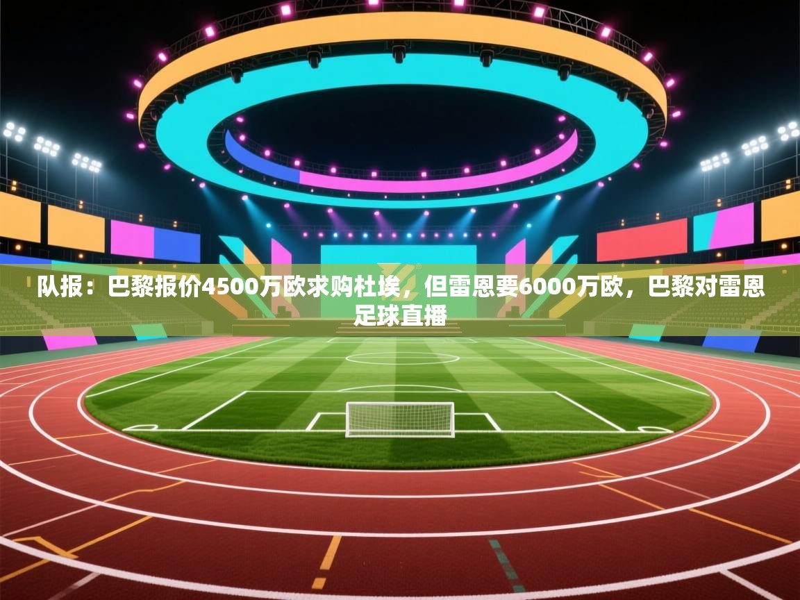 队报:巴黎报价4500万欧求购杜埃,但雷恩要6000万欧,巴黎对雷恩足球直播 第2张