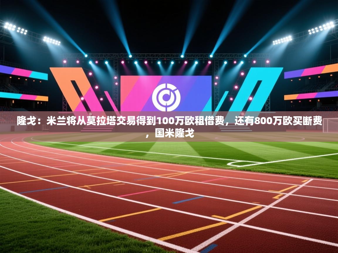 隆戈：米兰将从莫拉塔交易得到100万欧租借费，还有800万欧买断费，国米隆戈  第2张