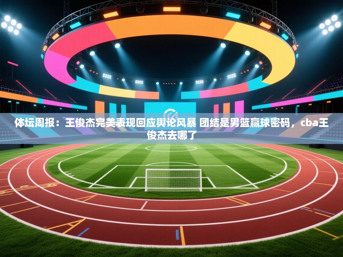 体坛周报：王俊杰完美表现回应舆论风暴 团结是男篮赢球密码，cba王俊杰去哪了