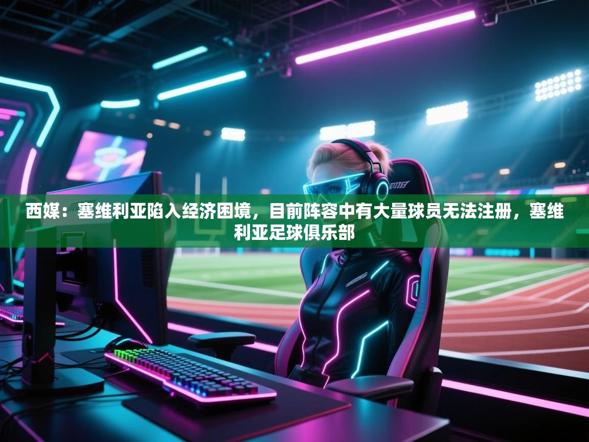 西媒：塞维利亚陷入经济困境，目前阵容中有大量球员无法注册，塞维利亚足球俱乐部  第2张