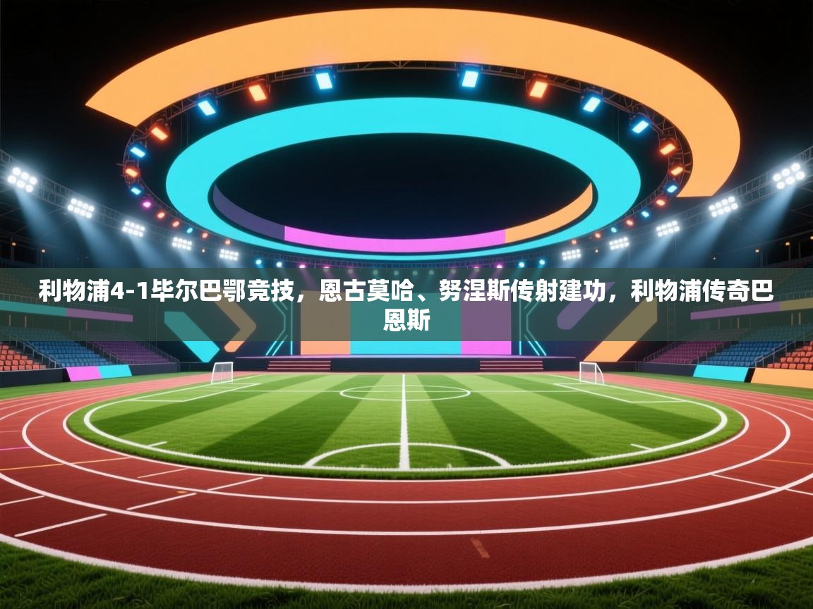 利物浦4-1毕尔巴鄂竞技,恩古莫哈、努涅斯传射建功,利物浦传奇巴恩斯 第2张