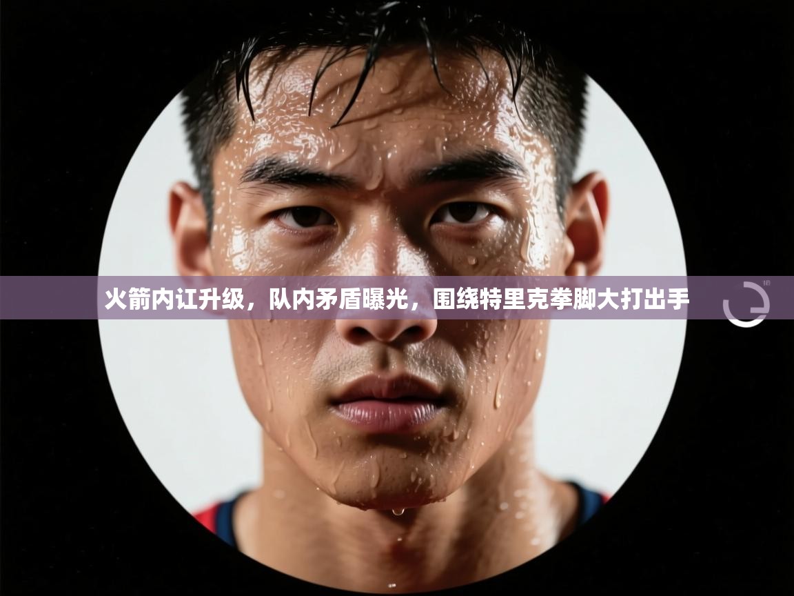 火箭内讧升级，队内矛盾曝光，围绕特里克拳脚大打出手  第2张