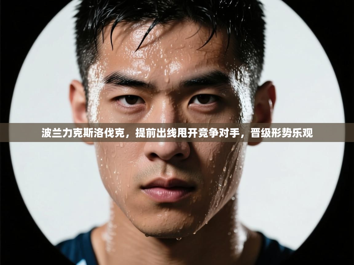 波兰力克斯洛伐克，提前出线甩开竞争对手，晋级形势乐观  第1张