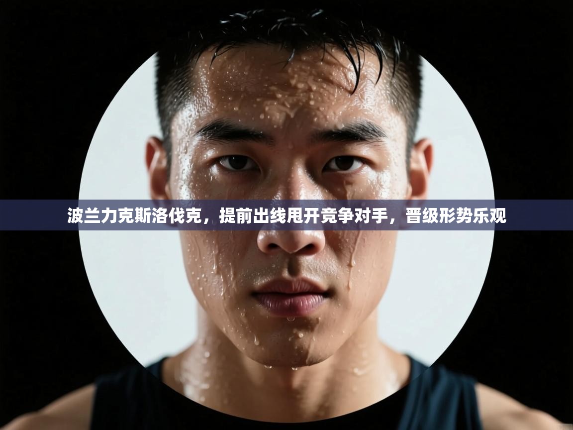 波兰力克斯洛伐克，提前出线甩开竞争对手，晋级形势乐观  第2张