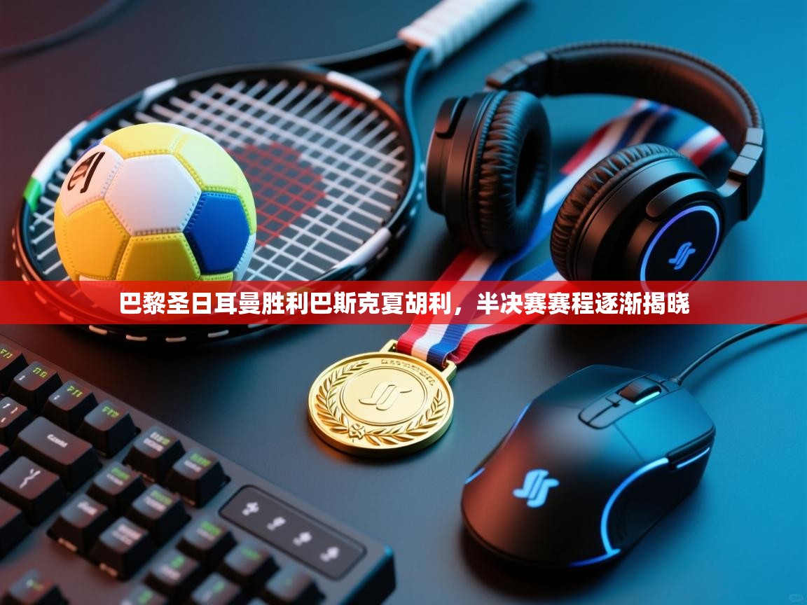 巴黎圣日耳曼胜利巴斯克夏胡利,半决赛赛程逐渐揭晓 第2张